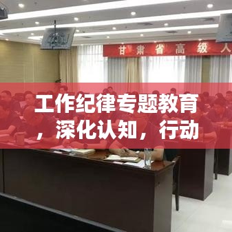 工作纪律专题教育，深化认知，行动实践，提升职业素养