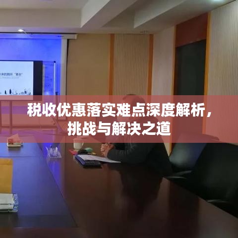 税收优惠落实难点深度解析，挑战与解决之道