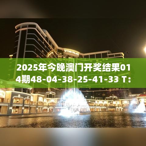 2025年今晚澳门开奖结果014期48-04-38-25-41-33 T：34｜数据解读说明