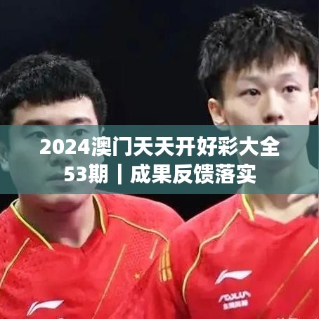 2024澳门天天开好彩大全53期｜成果反馈落实