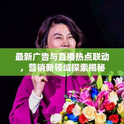 最新广告与直播热点联动，营销新领域探索揭秘