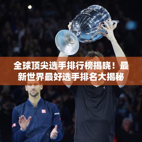 全球顶尖选手排行榜揭晓！最新世界最好选手排名大揭秘