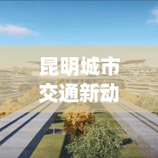 昆明城市交通新动态，发展展望与热点资讯一网打尽