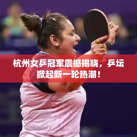 杭州女乒冠军震撼揭晓，乒坛掀起新一轮热潮！