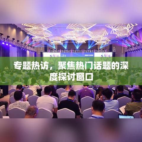 专题热访，聚焦热门话题的深度探讨窗口