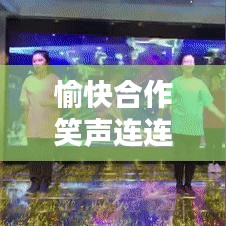 愉快合作笑声连连，打造和谐共赢的美好时刻！