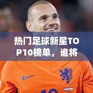 热门足球新星TOP10榜单，谁将闪耀绿茵场？