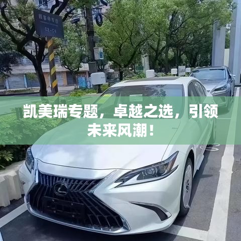凯美瑞专题，卓越之选，引领未来风潮！