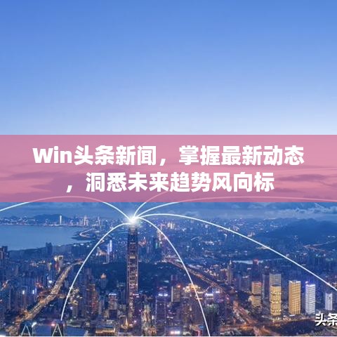 Win头条新闻，掌握最新动态，洞悉未来趋势风向标