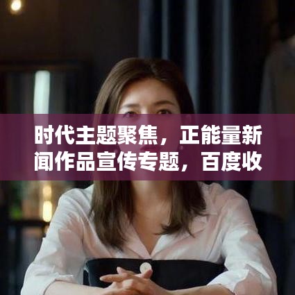 时代主题聚焦，正能量新闻作品宣传专题，百度收录吸睛标题