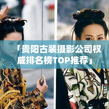 「贵阳古装摄影公司权威排名榜TOP推荐」