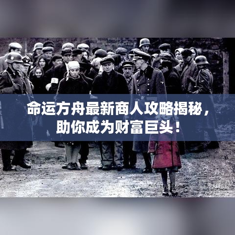 命运方舟最新商人攻略揭秘，助你成为财富巨头！