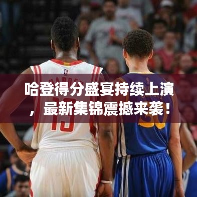 哈登得分盛宴持续上演，最新集锦震撼来袭！