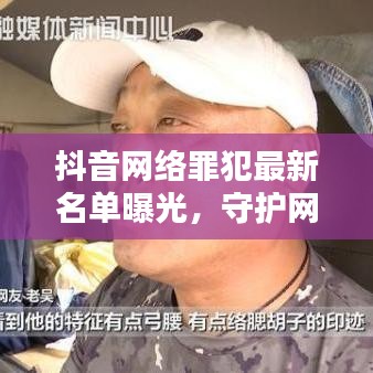 抖音网络罪犯最新名单曝光，守护网络安全，警惕身边的潜在风险！