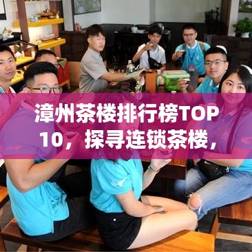 漳州茶楼排行榜TOP10，探寻连锁茶楼，领略茶文化独特魅力