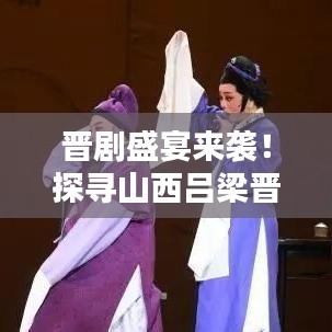 晋剧盛宴来袭！探寻山西吕梁晋剧的魅力