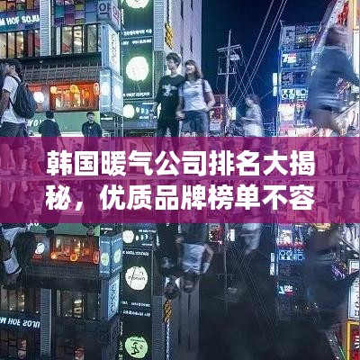韩国暖气公司排名大揭秘，优质品牌榜单不容错过！