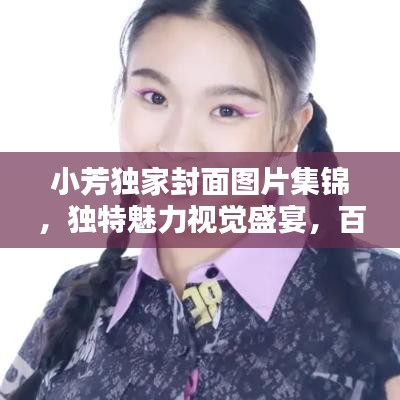 小芳独家封面图片集锦，独特魅力视觉盛宴，百度收录标准吸睛标题