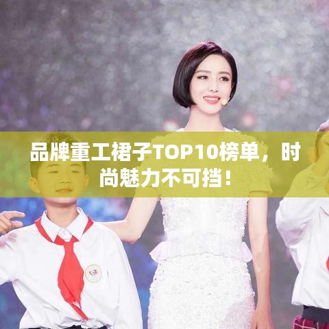 品牌重工裙子TOP10榜单，时尚魅力不可挡！