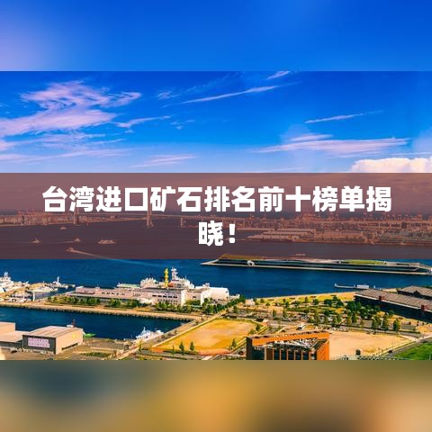 台湾进口矿石排名前十榜单揭晓！