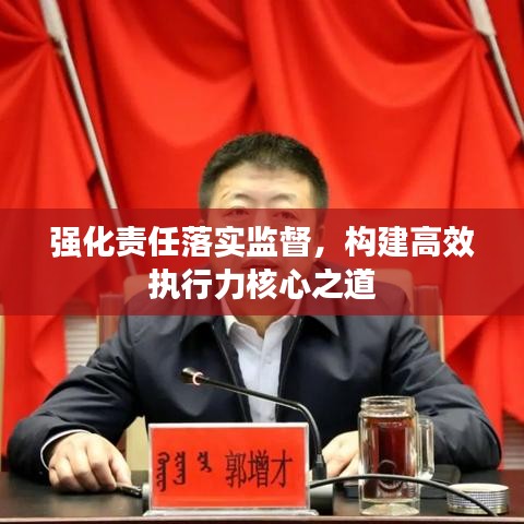 强化责任落实监督，构建高效执行力核心之道