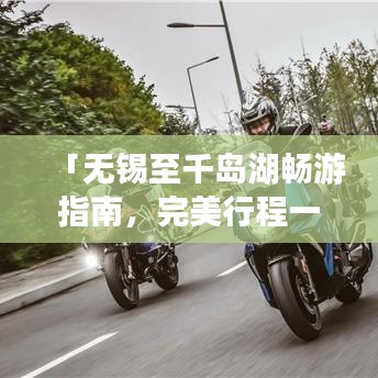 「无锡至千岛湖畅游指南，完美行程一网打尽！」