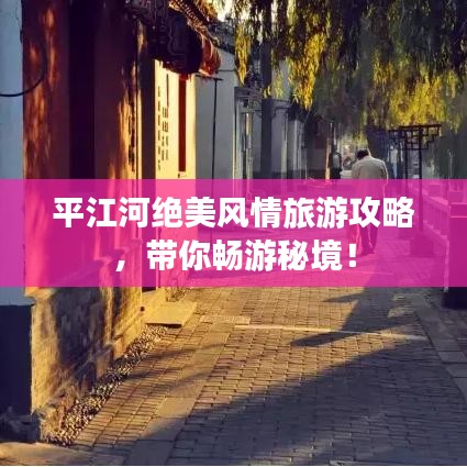 平江河绝美风情旅游攻略，带你畅游秘境！